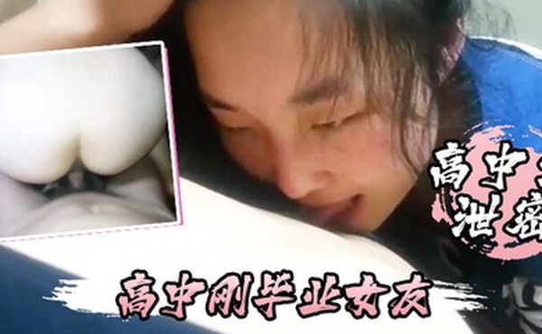高中生泄密高中刚毕业女友不仅每天要我操还喜欢睡在我的鸡巴上