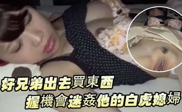 好兄弟出去買東西把握機會迷姦他的白虎媳婦