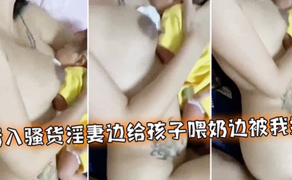 后入骚货淫妻边给孩子喂奶边被我操