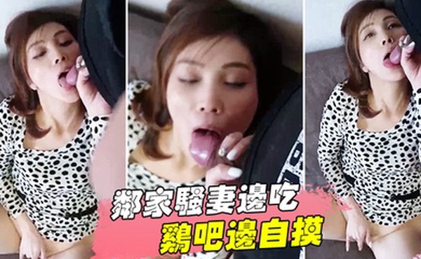 邻家骚妻边吃鸡吧边自摸很享受的样