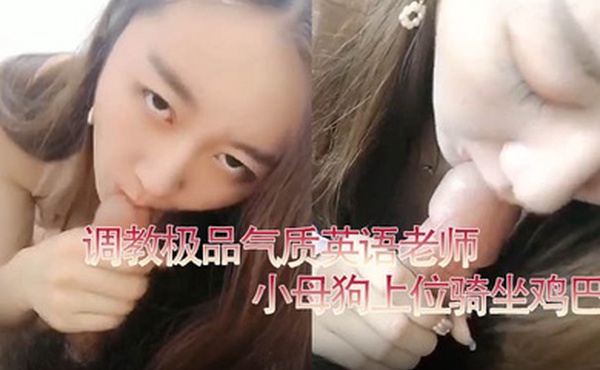 私拍泄密调教极品气质英语老师小母狗上位骑坐鸡巴