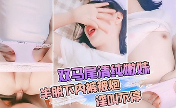 双马尾清纯嫩妹半脱下内裤被炮淫叫不停