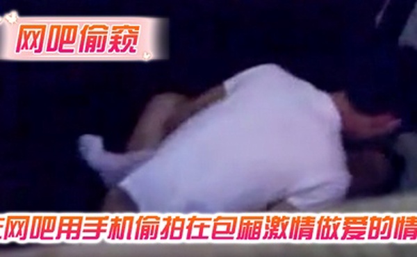 网吧偷窥在网吧用手机偷拍在包厢激情做爱的情侣