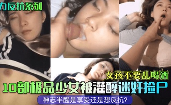 无力反抗系列女孩不要乱喝酒10部极品少女被灌醉迷奸捡尸神志半醒是享受还是想反抗