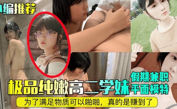 小编推荐极品纯嫩高二学妹假期兼职平面模特为了满足物质可以啪啪真的是赚到了