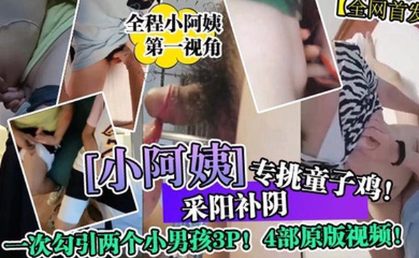 全网首发采阳补阴小阿姨专挑童子鸡一次勾引两个小男孩3P4部原版视频
