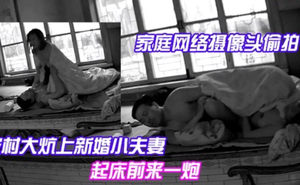 家庭网络摄像头偷拍农村大炕上新婚小夫妻早上精力旺早上起床前来一炮