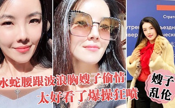 嫂子乱伦趁大哥不在家和水蛇腰跟波浪胸嫂子偷情太好看了爆操狂喷