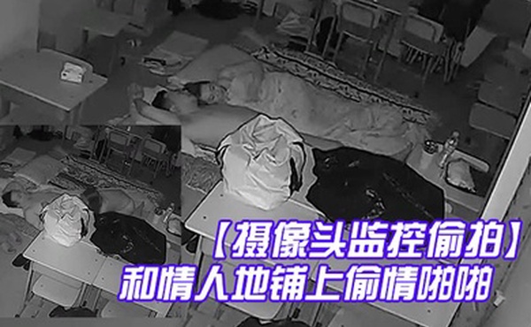 摄像头监控偷拍夜校补习班老师在校教室和情人地铺上偷情啪啪