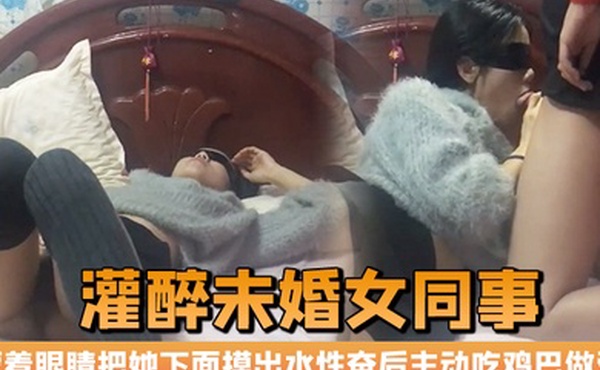 晚上加班吃宵夜灌醉未婚女同事蒙着眼睛把她下面摸出水性奋后主动吃鸡巴做爱