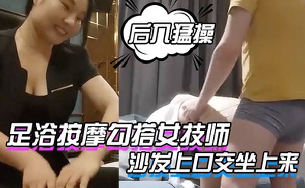 足浴按摩勾搭女技师找了个熟女技师带出去操沙发上口交坐上来骑乘后入猛操