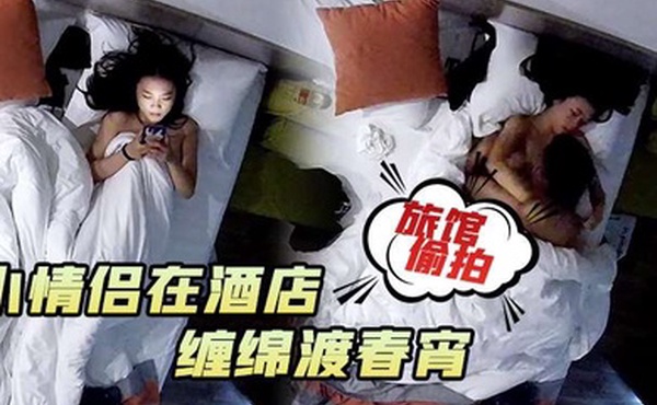 旅馆偷拍小情侣在酒店男的一在床就忍不住对女朋友下手缠绵渡春宵