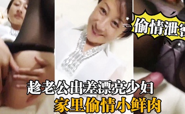 偷情泄密流出趁老公出差漂亮少妇家里偷情小鲜肉啪啪流出