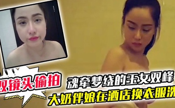 双镜头偷拍大奶伴娘在酒店换衣服洗澡_终于见到了魂牵梦绕的玉女双峰