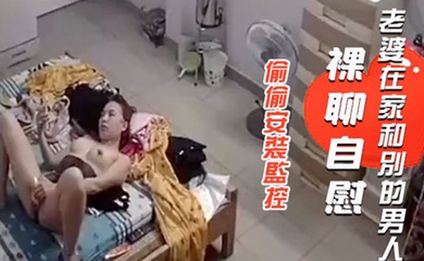 偷偷安裝監控查看老公出差不放心老婆一人在家想不到拍到自己老婆在家和別的男人裸聊自慰