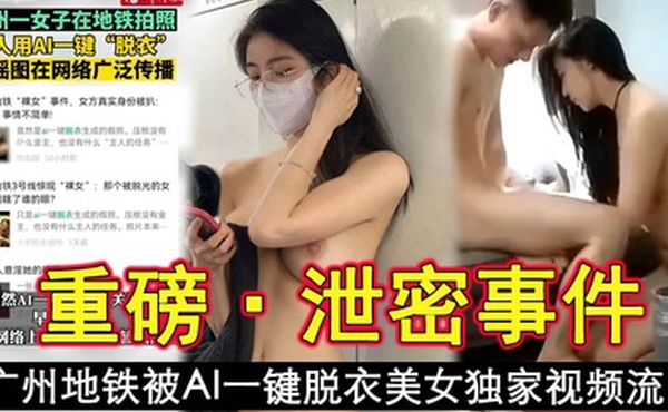 泄密事件广州地铁被AI一键脱衣美女独家视频流出
