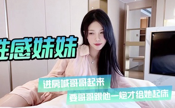 性感妹妹进房喊哥哥起来要哥哥跟他一炮才给她起床