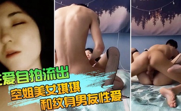 性爱自拍流出空姐美女琪琪和纹身男友性爱自拍流出_网状黑丝长腿_连续抽插操出白浆高潮_完美露脸