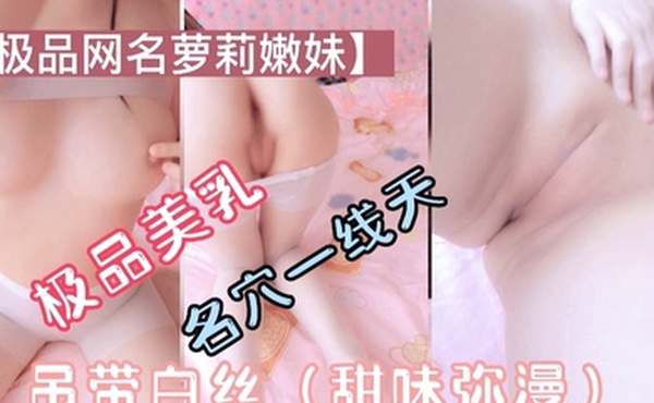 极品萝莉美乳一线天吊带白丝甜味弥漫萝莉母狗挑逗