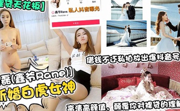 裸贷天花板新婚白虎女神杨磊鑫爷Rane借钱不还私拍放出爆抖音号高清高颜值颠覆你对裸贷的理解