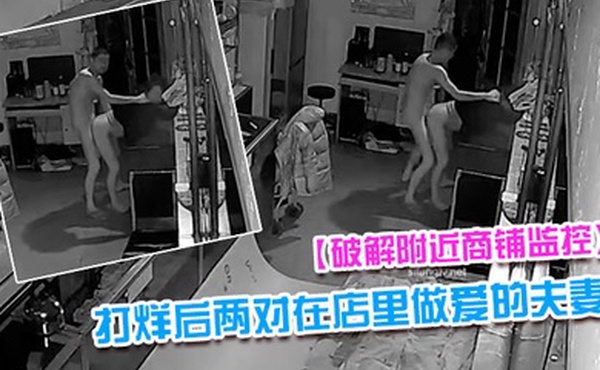 破解附近商铺监控偷拍到打烊后两对在店里做爱的夫妻
