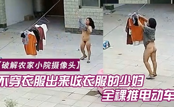 破解农家小院摄像头喜欢不穿衣服出来收衣服的少妇全裸推电动车的样子真搞笑