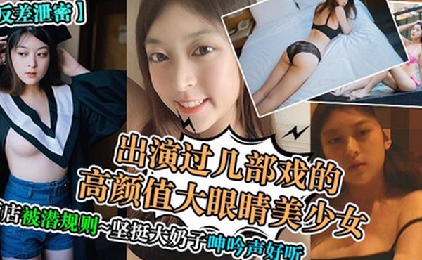 反差泄密出演过几部戏的高颜值大眼睛美少女酒店被潜规则坚挺大奶子呻吟声好听