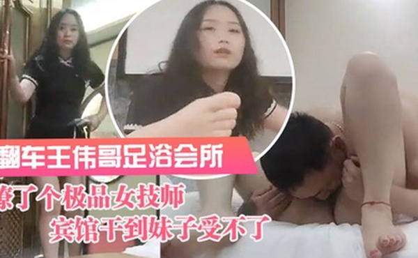 翻车王伟哥足浴会所撩了个极品女技师到宾馆干到妹子受不了