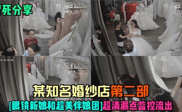 冒死分享某知名婚纱店-第二部眼镜新娘和超美伴娘团超清漏点监控流出