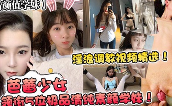 高颜值学妹芭蕾少女领衔5位极品清纯素颜学妹淫浪调教视频精选