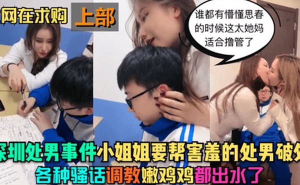 深圳处男事件-上部小姐姐要帮害羞的处男破处各种骚话调教嫩鸡鸡都出水了谁都有懵懂思春的时候这太她妈适合撸管了
