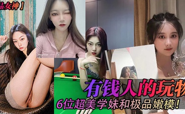 极品女神有钱人的玩物6位超美学妹和极品嫩模