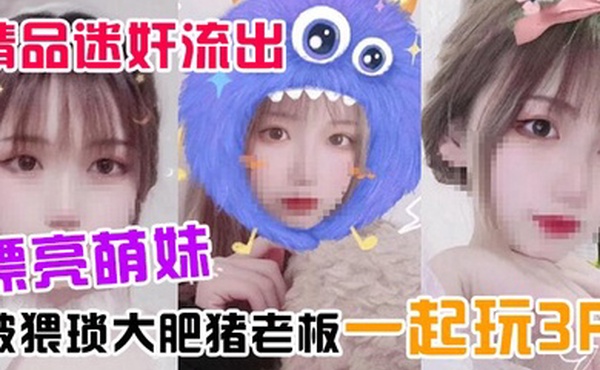 精品迷奸流出漂亮萌妹喝了一杯被下过迷药奶茶后被猥琐大肥猪老板一起玩3P