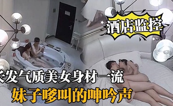 酒店监控情侣开房造爱长发气质美女身材一流说J8挺好玩的妹子嗲叫的呻吟声把我鸡巴都听硬了对白清晰