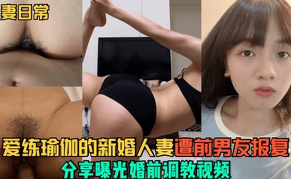 人妻日常爱练瑜伽的新婚人妻遭前男友报复分享曝光婚前调教视频