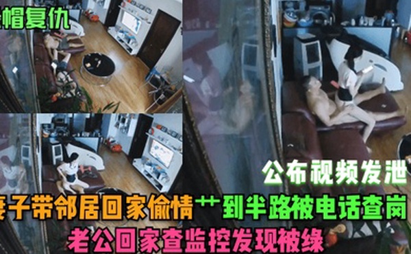 绿帽复仇妻子带邻居回家偷情艹到半路被电话查岗老公回家查监控发现被绿公布视频发泄