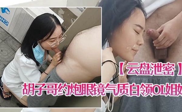 云盘泄密胡子哥约炮眼镜气质白领OL姐姐家里玩得不过瘾上天台草口爆颜射脸上