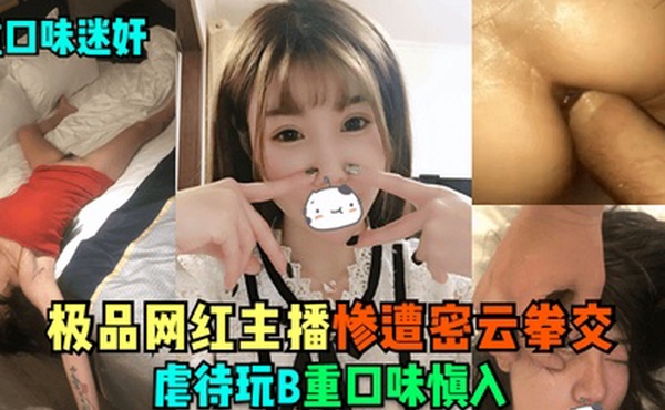 重口味迷奸极品网红主播惨遭密云拳交虐待玩B重口味慎入