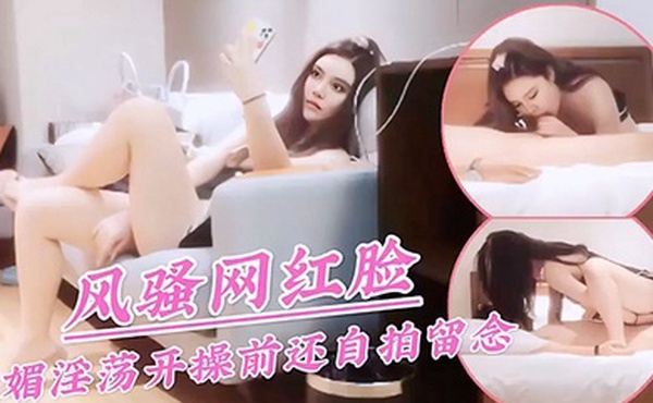 探花精选风骚网红脸妩媚淫荡开操前还自拍留念