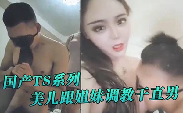 国产TS系列美儿跟姐妹调教干直男很是精彩
