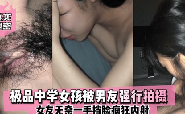 真实泄密极品中学女孩被男友强行拍摄女友无奈一手挡脸疯狂内射