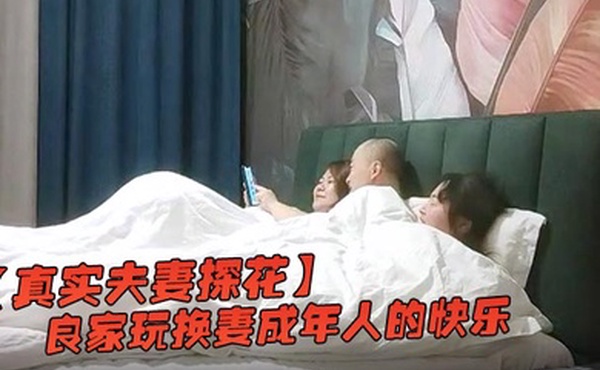 真实夫妻探花新晋良家玩换妻成年人的快乐就是这么简单大床房互相品尝对方的老婆精彩香艳值得一看