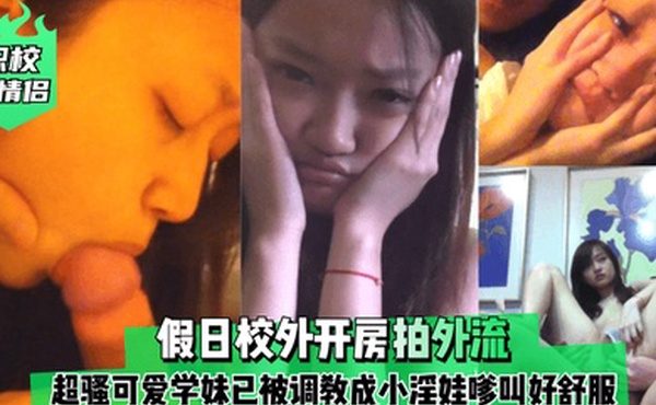 职校小情侣假日校外开房拍外流超骚可爱学妹已被调教成小淫娃嗲叫好舒服