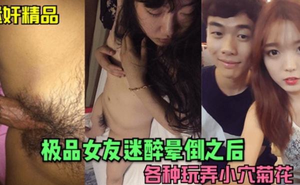 迷奸精品极品女友迷醉晕倒之后各种玩弄小穴菊花