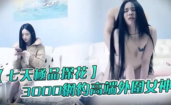 七天极品探花3000网约高端外围女神清纯甜美温柔抠穴啪啪花式玩弄撸管必备视觉盛宴