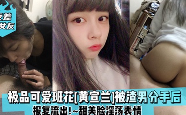 反差前女友极品可爱班花黄宣兰被渣男分手后报复流出甜美脸淫荡表情