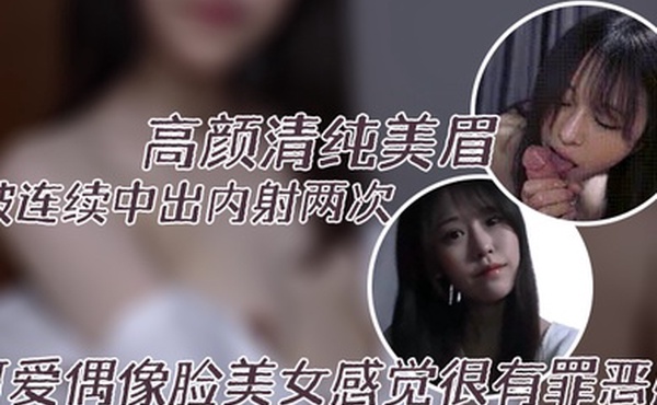 高颜清纯美眉身材高挑大长腿一把抓小娇乳被连续中出内射两次可爱偶像脸美女感觉很有罪恶感