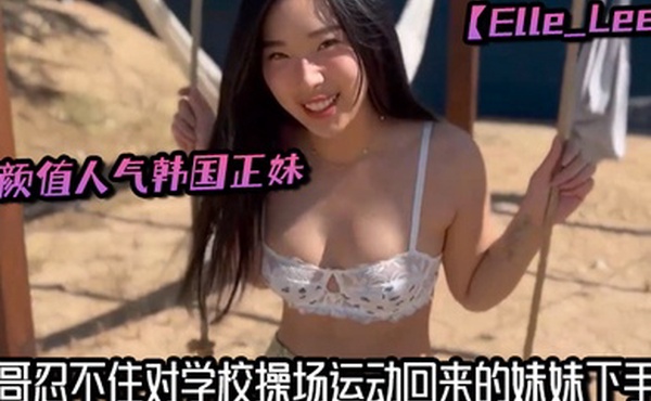 高颜值人气韩国正妹Elle_Lee哥哥忍不住对学校操场运动回来的妹妹下手了