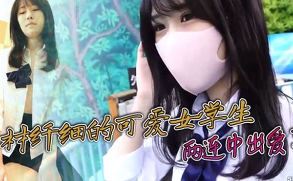 身材纤细的可爱女学生很可爱很嫩两连中出爱了