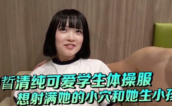 白晢清纯可爱学生体操服啪啪_想射满她的小穴和她生小孩